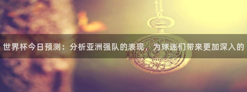 2026年世界杯对阵图：世界杯今日预测：分析亚洲强队的表现，为球迷们带来更加深入的