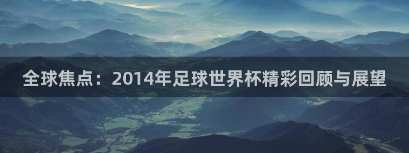 世预赛赛程表：全球焦点：2014年足球世界杯精彩回顾与展望