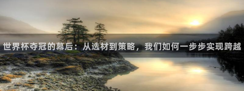 2026年世界杯赛程表时间：世界杯夺冠的幕后：从选材到策略，我们如何一步步实现跨越
