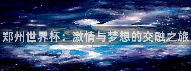 世预赛欧洲赛程表：郑州世界杯：激情与梦想的交融之旅